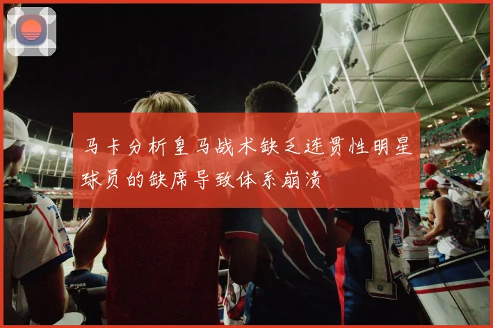 马卡分析皇马战术缺乏连贯性明星球员的缺席导致体系崩溃
