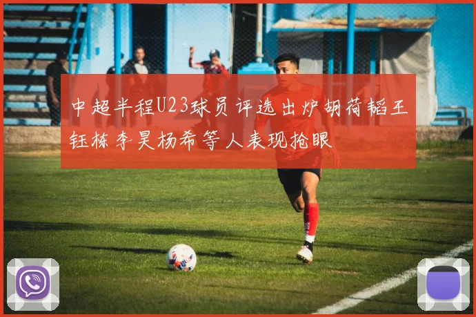 中超半程U23球员评选出炉胡荷韬王钰栋李昊杨希等人表现抢眼