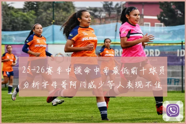 25-26赛季中投命中率最低前十球员分析字母哥阿门威少等人表现不佳