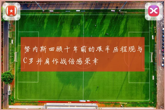 努内斯回顾十年前的艰辛历程现与C罗并肩作战倍感荣幸