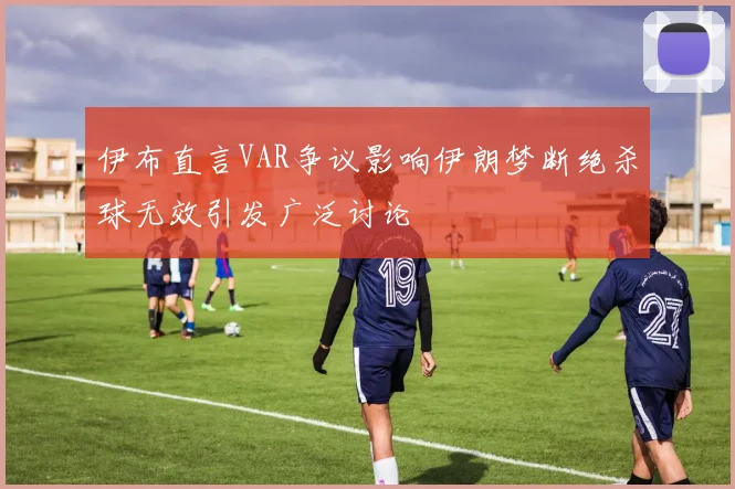 伊布直言VAR争议影响伊朗梦断绝杀球无效引发广泛讨论
