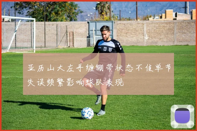 亚历山大左手缠绷带状态不佳单节失误频繁影响球队表现