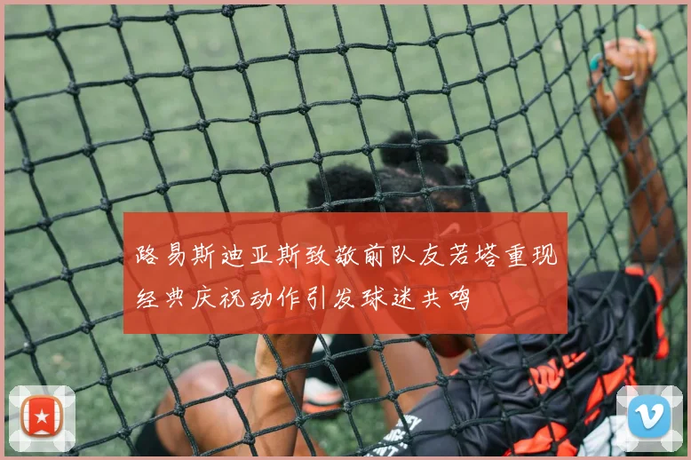 路易斯迪亚斯致敬前队友若塔重现经典庆祝动作引发球迷共鸣