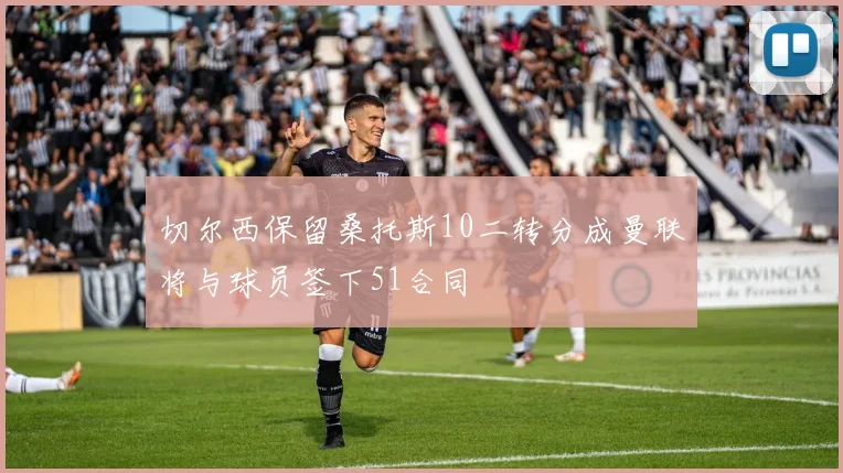 切尔西保留桑托斯10二转分成曼联将与球员签下51合同