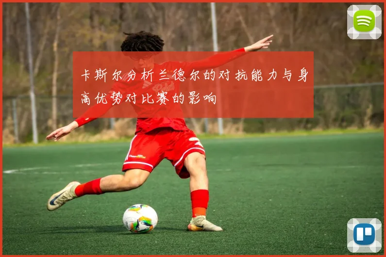 卡斯尔分析兰德尔的对抗能力与身高优势对比赛的影响