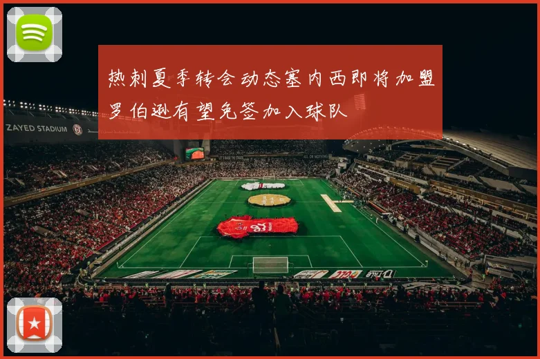 热刺夏季转会动态塞内西即将加盟罗伯逊有望免签加入球队