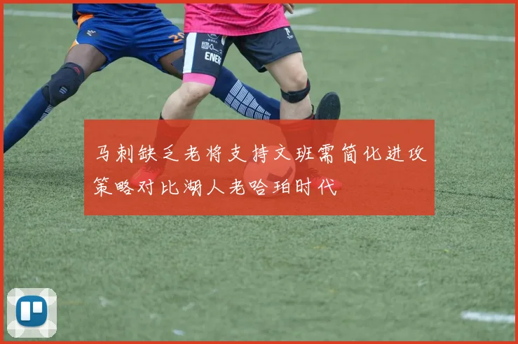 马刺缺乏老将支持文班需简化进攻策略对比湖人老哈珀时代