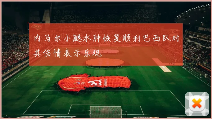 内马尔小腿水肿恢复顺利巴西队对其伤情表示乐观
