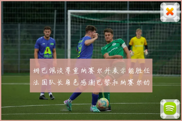 姆巴佩谈尊重纳赛尔并表示能胜任法国队长角色感谢巴黎和纳赛尔的支持
