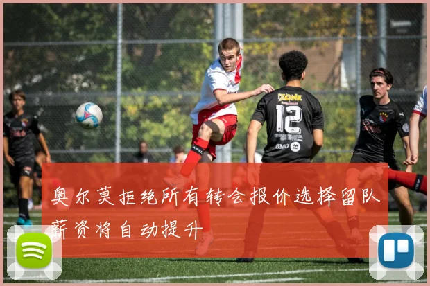 奥尔莫拒绝所有转会报价选择留队薪资将自动提升