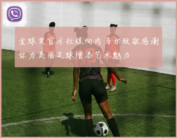 金球奖官方社媒向内马尔致敬感谢你为美丽足球增添艺术魅力