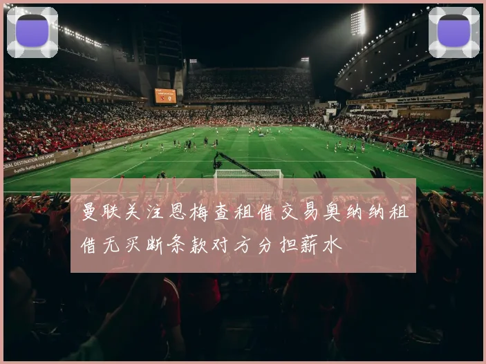 曼联关注恩梅查租借交易奥纳纳租借无买断条款对方分担薪水