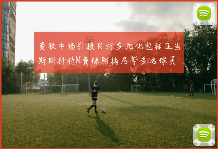 曼联中场引援目标多元化包括亚当斯斯科特M费琼阿梅尼等多名球员