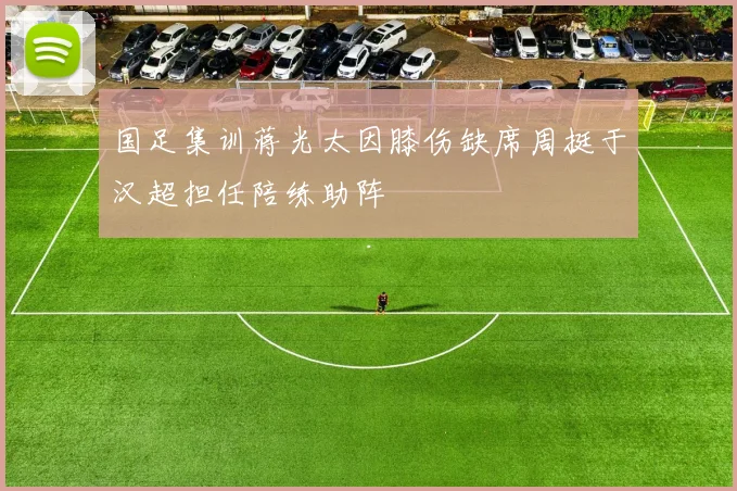 国足集训蒋光太因膝伤缺席周挺于汉超担任陪练助阵