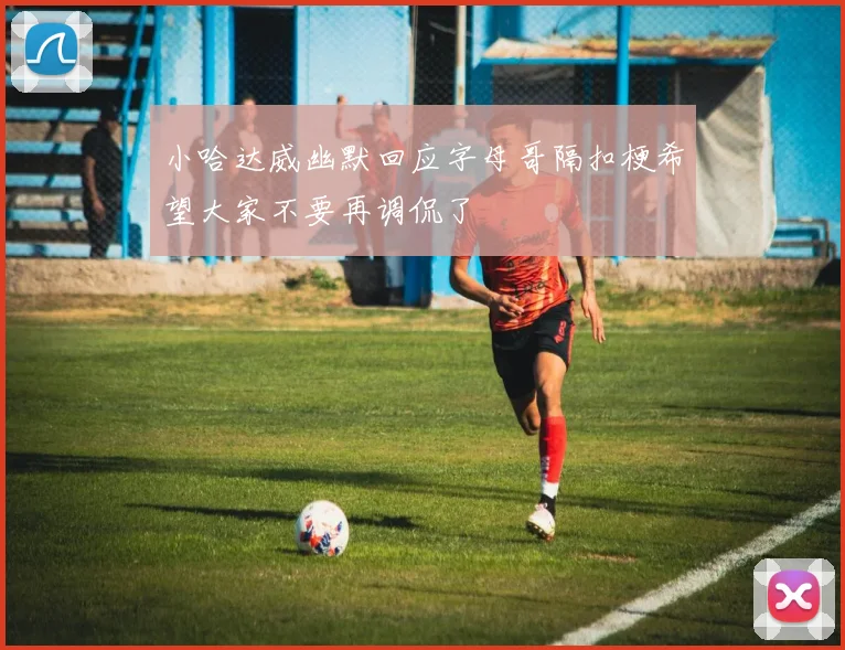 小哈达威幽默回应字母哥隔扣梗希望大家不要再调侃了