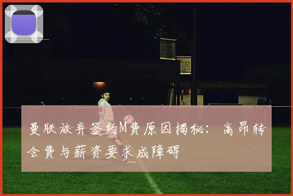 曼联放弃签约M费原因揭秘：高昂转会费与薪资要求成障碍