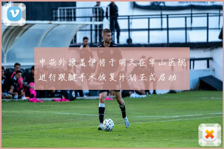 申花外援盖伊将于明天在华山医院进行跟腱手术恢复计划正式启动