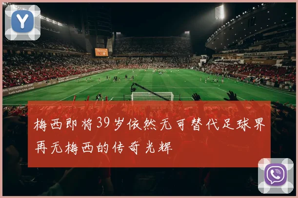 梅西即将39岁依然无可替代足球界再无梅西的传奇光辉