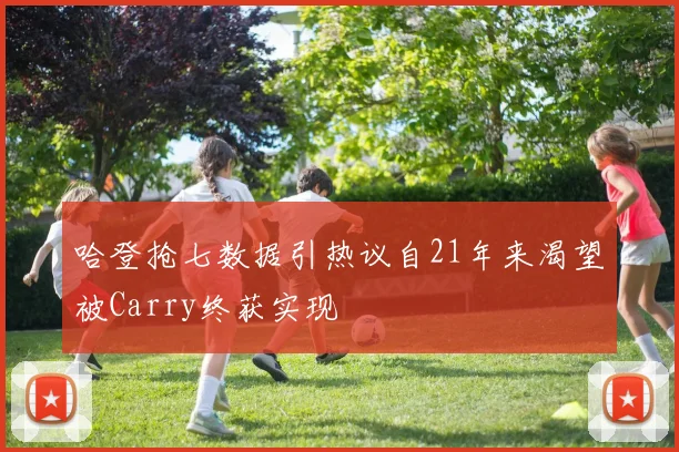 哈登抢七数据引热议自21年来渴望被Carry终获实现